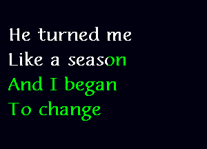 He turned me
Like a season

And I began
To change