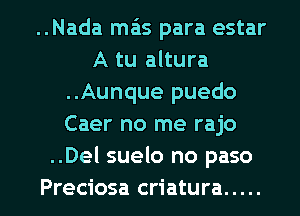 ..Nada mais para estar
A tu altura
..Aunque puedo
Caer no me rajo
..Del suelo no paso

Preciosa criatura ..... l