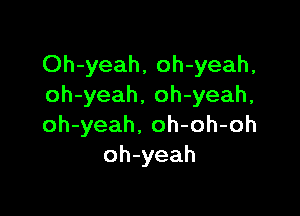Oh-yeah, oh-yeah,
oh-yeah, oh-yeah,

oh-yeah. oh-oh-oh
oh-yeah