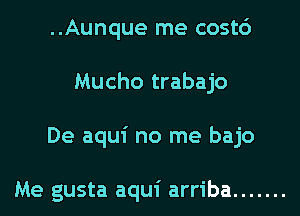 ..Aunque me cost6
Mucho trabajo
De aqui no me bajo

Me gusta aqui arriba .......