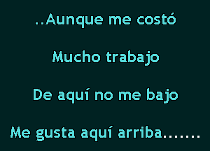 ..Aunque me cost6
Mucho trabajo
De aqui no me bajo

Me gusta aqui arriba .......