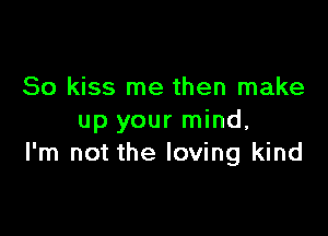 So kiss me then make

up your mind,
I'm not the loving kind