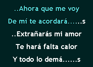 ..Ahora que me voy
De mi te acordara'i ...... s
..Extrariara'is mi amor
Te hara'i falta calor

Y todo lo dema'i ...... s