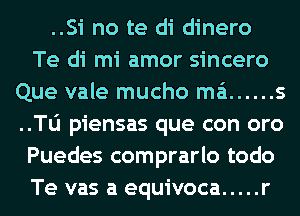 ..Si no te di dinero
Te di mi amor sincero
Que vale mucho ma ...... s
..Tl1 piensas que con oro
Puedes comprarlo todo
Te vas a equivoca ..... r