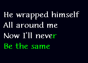 He wrapped himself
All around me

Now I'll never
Be the same