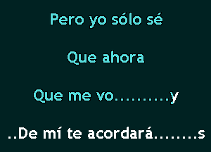 Pero yo sdlo se'

Que ahora

Que me vo .......... y

..De mi te acordara'i ........ s