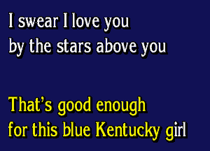 I swear I love you
by the stars above you

Thatys good enough
for this blue Kentucky girl