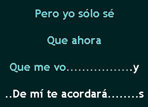 Pero yo sdlo se'

Que ahora

Que me vo ................. y

..De mi te acordara'i ........ s