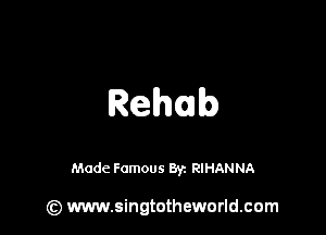 Rehab

Made Famous Byz RIHANNA

(z) www.singtotheworld.com