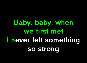 Baby. baby, when

we first met
I never felt something
so strong