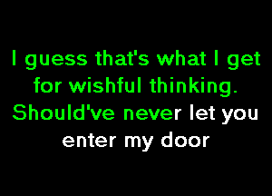 I guess that's what I get
for wishful thinking.
Should've never let you
enter my door