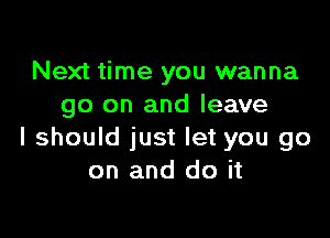 Next time you wanna
go on and leave

I should just let you go
on and do it