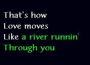 That's how
Love moves

Like a river runnin'
Through you