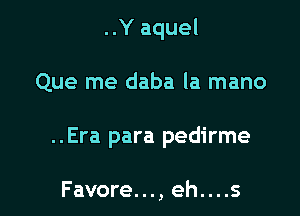 ..Y aquel

Que me daba la mano

..Era para pedirme

Favore..., eh....s