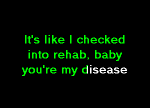 It's like I checked

into rehab, baby
you're my disease