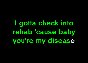 I gotta check into

rehab 'cause baby
you're my disease