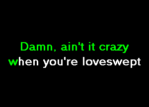 Damn. ain't it crazy

when you're loveswept