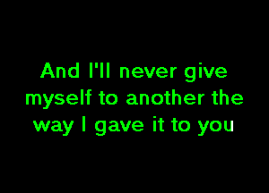 And I'll never give

myself to another the
way I gave it to you