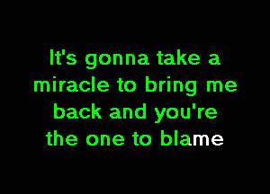 It's gonna take a
miracle to bring me

back and you're
the one to blame