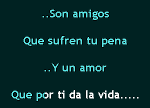 ..Son amigos
Que sufren tu pena

..Y un amor

Que por ti da la Vida .....