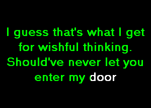 I guess that's what I get
for wishful thinking.
Should've never let you
enter my door