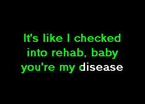 It's like I checked

into rehab, baby
you're my disease