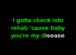 I gotta check into

rehab 'cause baby
you're my disease