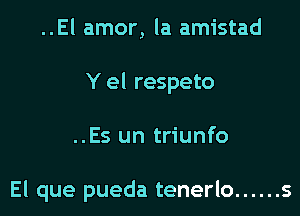 ..El amor, la amistad
Y el respeto
..Es un triunfo

El que pueda tenerlo ...... s