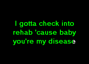 I gotta check into

rehab 'cause baby
you're my disease