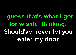 I guess that's what I get
for wishful thinking.
Should've never let you
enter my door