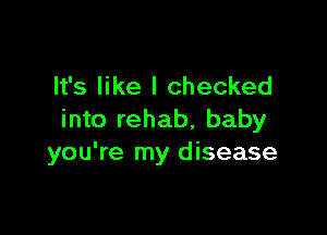 It's like I checked

into rehab, baby
you're my disease