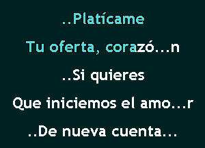 ..Platicame
Tu oferta, corazc')...n
..Si quieres
Que iniciemos el amo...r

..De nueva cuenta...