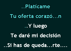 ..Platicame
Tu oferta corazc')...n
..Y luego

Te dare'z mi decisic'm

..Si has de queda...rte....