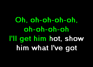 Oh, oh-oh-oh-oh,
oh-oh-oh-oh

I'll get him hot, show
him what I've got