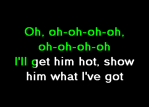 Oh, oh-oh-oh-oh,
oh-oh-oh-oh

I'll get him hot, show
him what I've got