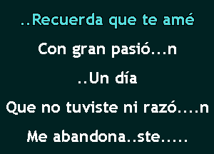 ..Recuerda que te ame'z
Con gran pasi6...n
..Un dia
Que no tuviste ni razc')....n

Me abandona..ste .....
