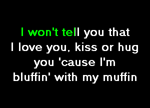 I won't tell you that
I love you, kiss or hug

you 'cause I'm
bluffin' with my muffin