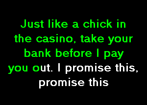 Just like a chick in
the casino, take your
bank before I pay
you out. I promise this,
promise this