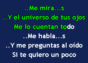 ..Me mira...s
..Y el universo de tus ojos
Me lo cuentan todo
..Me habla...s
..Y me preguntas al oido
Si te quiero un poco