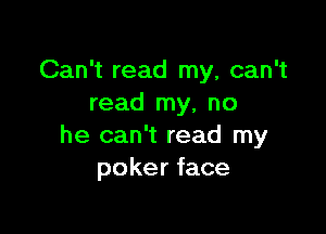 Can't read my, can't
read my, no

he can't read my
poker face