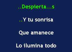 ..Despierta. . .5

..Y tu sonrisa
Que amanece

Lo ilumina todo