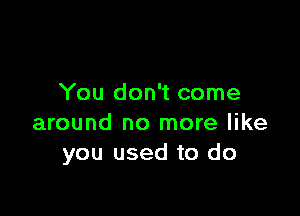 You don't come

around no more like
you used to do