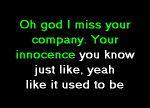 Oh god I miss your
company. Your

innocence you know
just like, yeah
like it used to be
