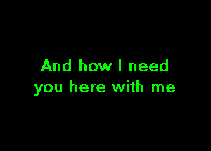 And how I need

you here with me