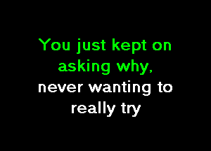 You just kept on
asking why,

never wanting to
really try