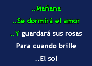 ..Mafiana
..Se dormira'a el amor

..Y guardara sus rosas

Para cuando brille

..El sol l