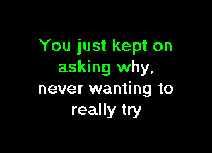 You just kept on
asking why,

never wanting to
really try