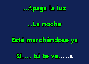 ..Apaga la luz

..La noche

Esta marcha'mdose ya

Si.... tu te va ..... s