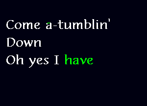 Come a-tumblin'
Down

Oh yes I have