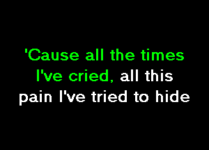 'Cause all the times

I've cried, all this
pain I've tried to hide